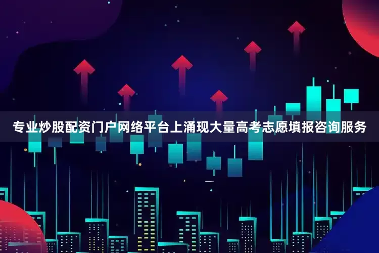 专业炒股配资门户网络平台上涌现大量高考志愿填报咨询服务