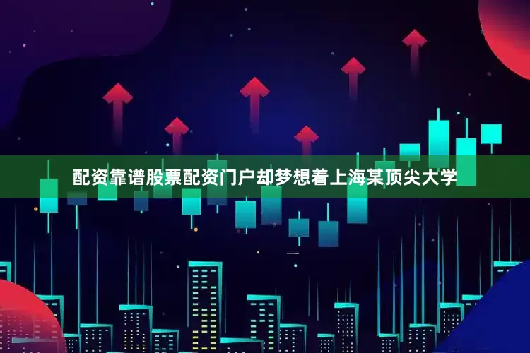 配资靠谱股票配资门户却梦想着上海某顶尖大学