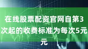 在线股票配资官网自第3次起的收费标准为每次5元