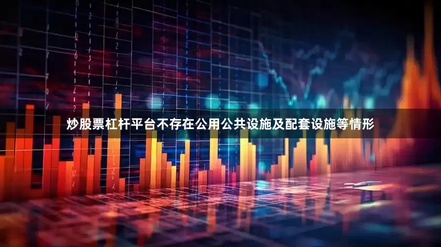 炒股票杠杆平台不存在公用公共设施及配套设施等情形