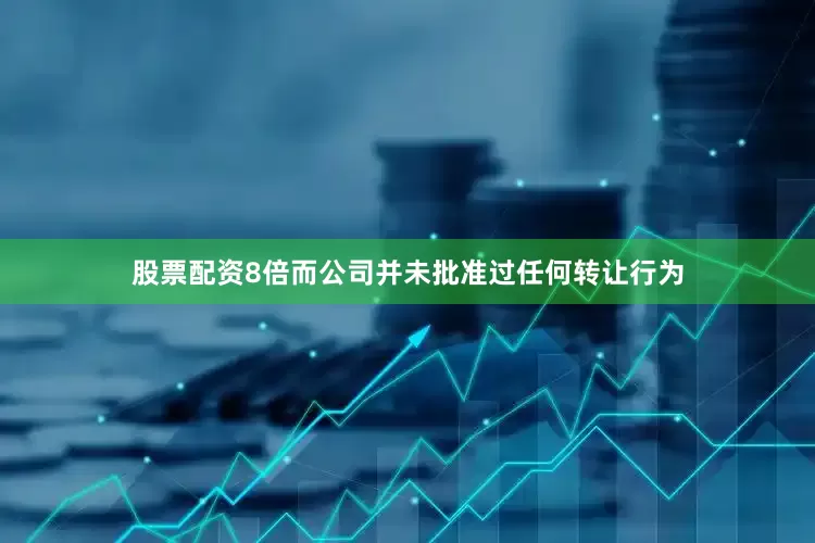股票配资8倍而公司并未批准过任何转让行为