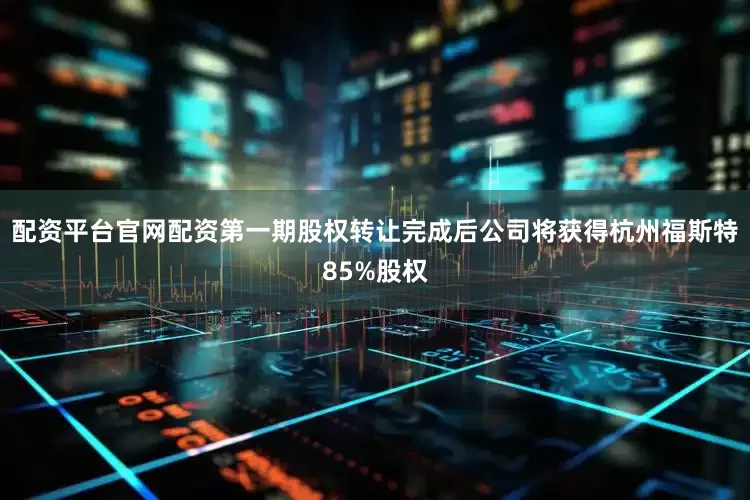 配资平台官网配资第一期股权转让完成后公司将获得杭州福斯特85%股权