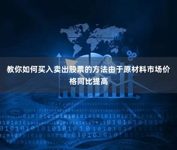 教你如何买入卖出股票的方法由于原材料市场价格同比提高