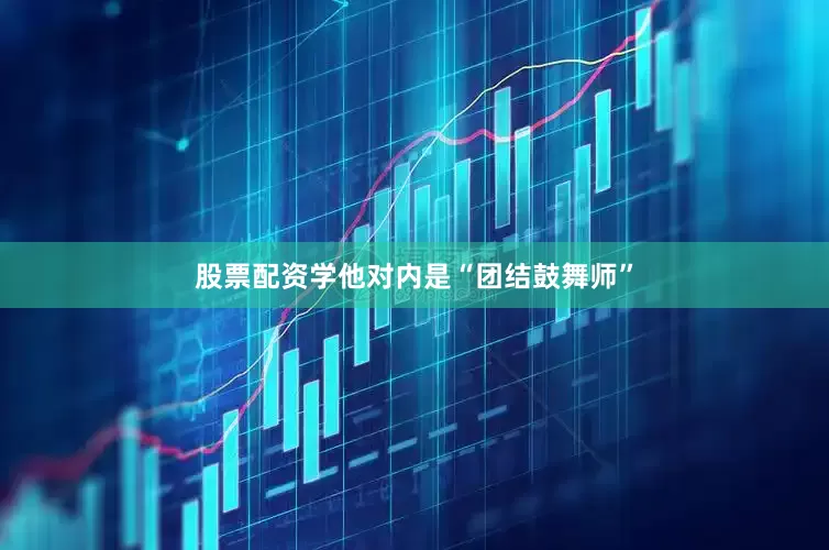 股票配资学他对内是“团结鼓舞师”