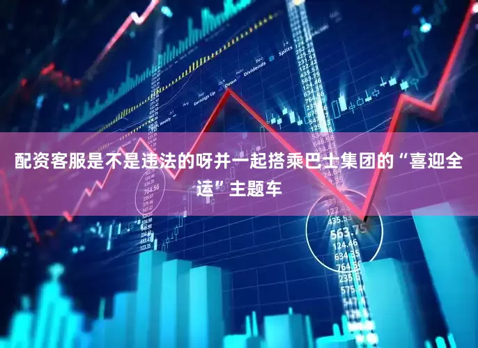 配资客服是不是违法的呀并一起搭乘巴士集团的“喜迎全运”主题车