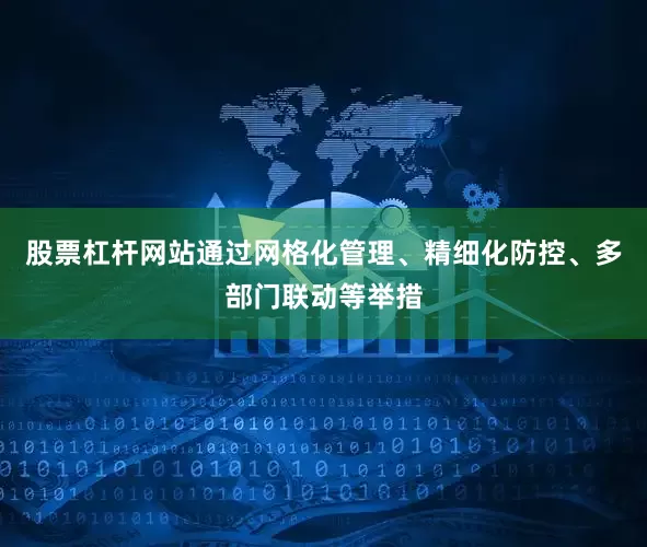 股票杠杆网站通过网格化管理、精细化防控、多部门联动等举措