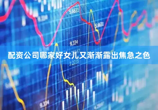 配资公司哪家好女儿又渐渐露出焦急之色