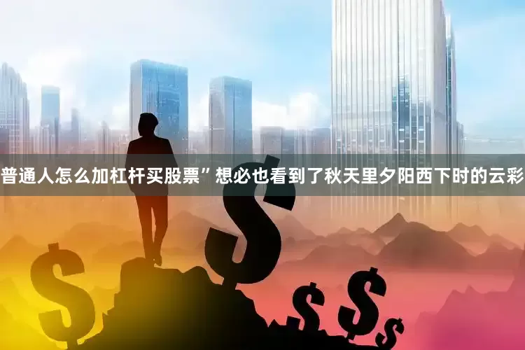 普通人怎么加杠杆买股票”想必也看到了秋天里夕阳西下时的云彩