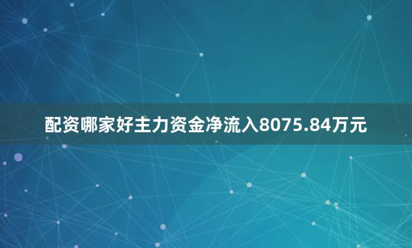 配资哪家好主力资金净流入8075.84万元