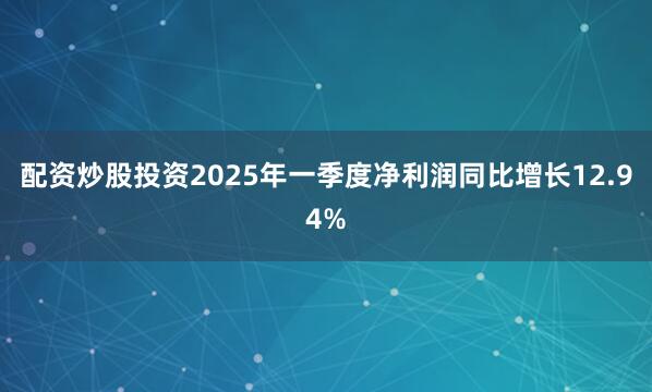 配资炒股投资2025年一季度净利润同比增长12.94%