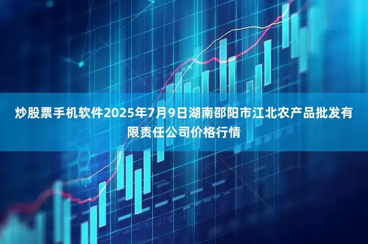 炒股票手机软件2025年7月9日湖南邵阳市江北农产品批发有限责任公司价格行情