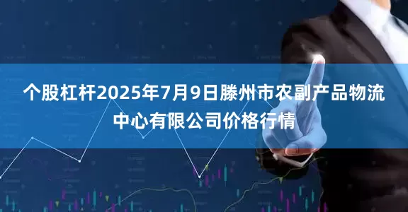 个股杠杆2025年7月9日滕州市农副产品物流中心有限公司价格行情