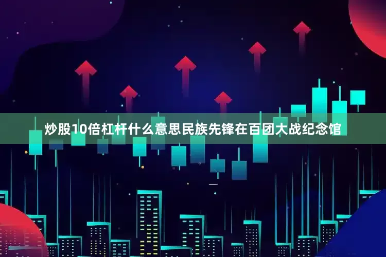 炒股10倍杠杆什么意思民族先锋　　在百团大战纪念馆