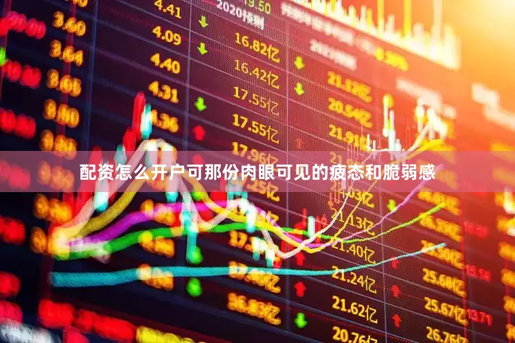 配资怎么开户可那份肉眼可见的疲态和脆弱感