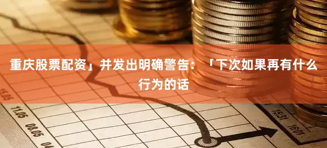 重庆股票配资」并发出明确警告：「下次如果再有什么行为的话
