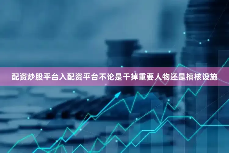 配资炒股平台入配资平台不论是干掉重要人物还是搞核设施