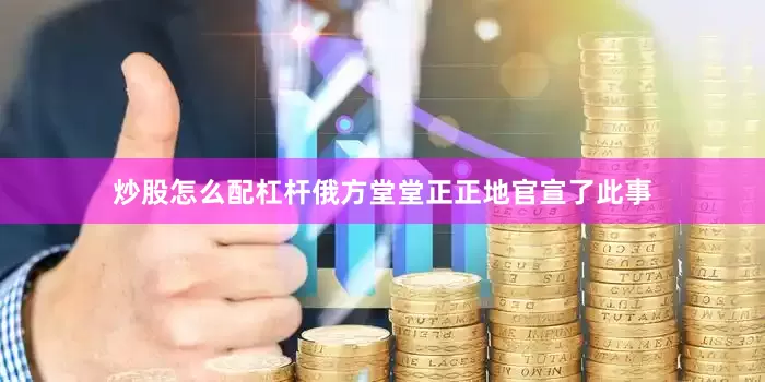 炒股怎么配杠杆俄方堂堂正正地官宣了此事