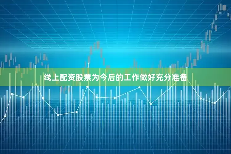 线上配资股票为今后的工作做好充分准备