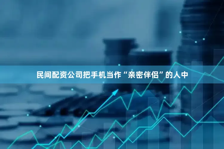 民间配资公司把手机当作“亲密伴侣”的人中