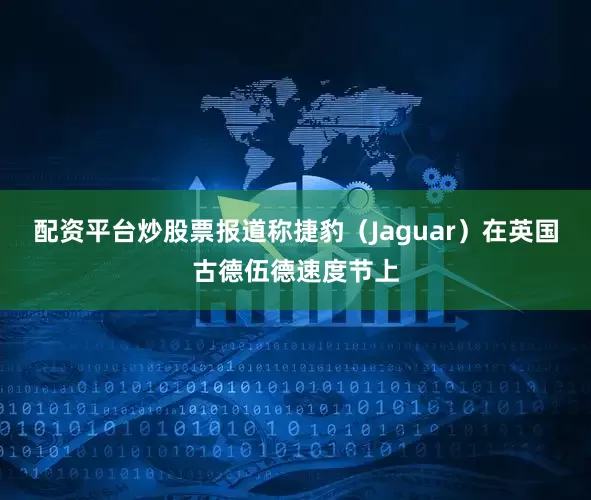 配资平台炒股票报道称捷豹（Jaguar）在英国古德伍德速度节上