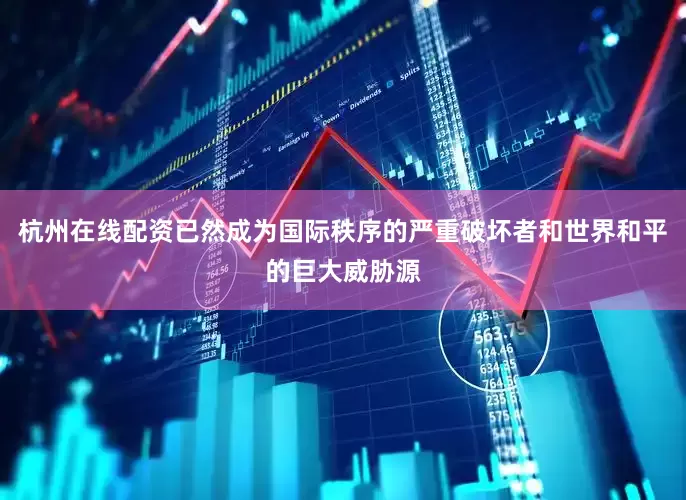 杭州在线配资已然成为国际秩序的严重破坏者和世界和平的巨大威胁源