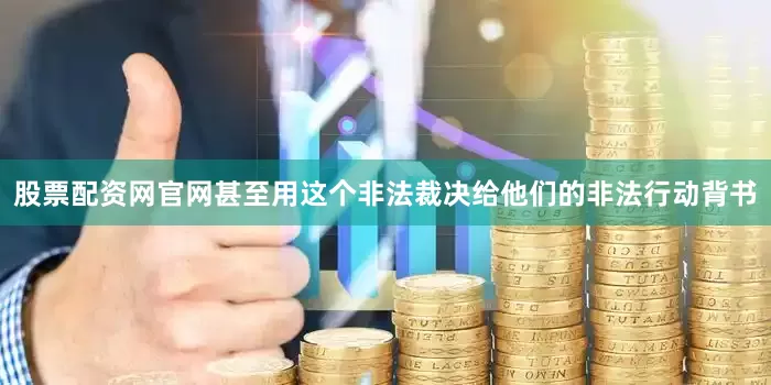 股票配资网官网甚至用这个非法裁决给他们的非法行动背书