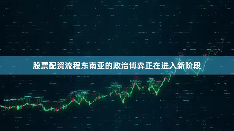 股票配资流程东南亚的政治博弈正在进入新阶段
