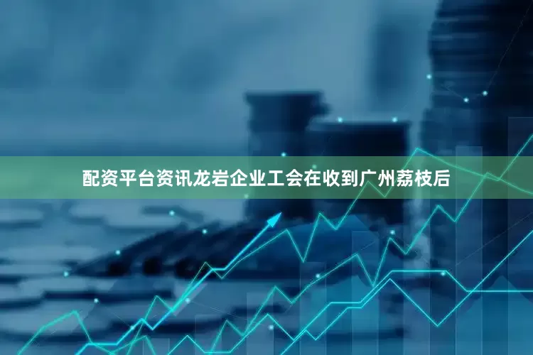 配资平台资讯龙岩企业工会在收到广州荔枝后
