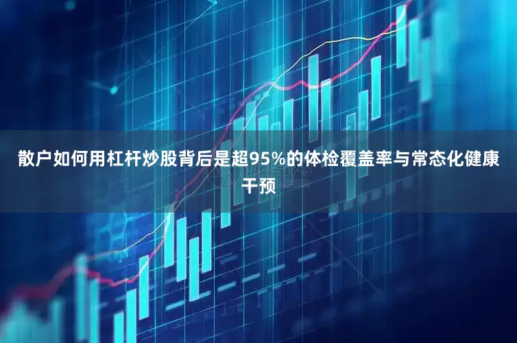 散户如何用杠杆炒股背后是超95%的体检覆盖率与常态化健康干预