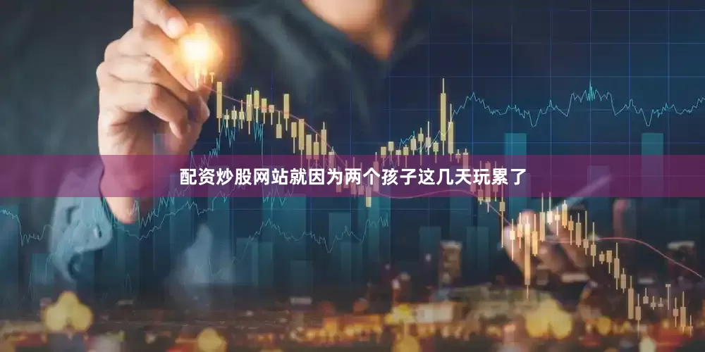 配资炒股网站就因为两个孩子这几天玩累了