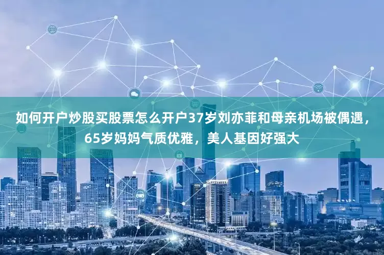 如何开户炒股买股票怎么开户37岁刘亦菲和母亲机场被偶遇，65岁妈妈气质优雅，美人基因好强大