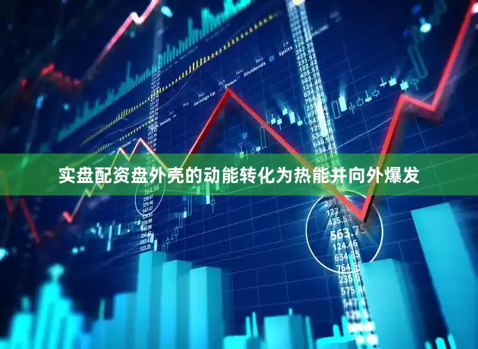 实盘配资盘外壳的动能转化为热能并向外爆发