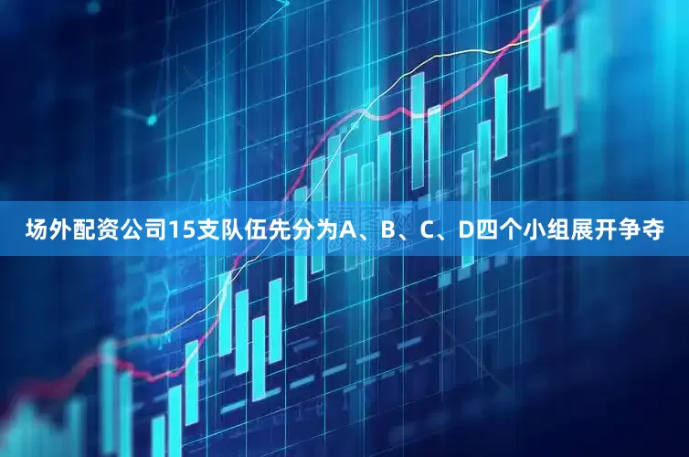 场外配资公司15支队伍先分为A、B、C、D四个小组展开争夺