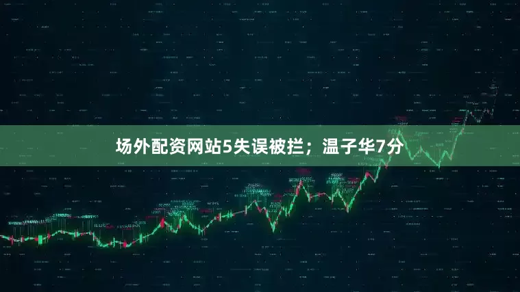 场外配资网站5失误被拦；温子华7分
