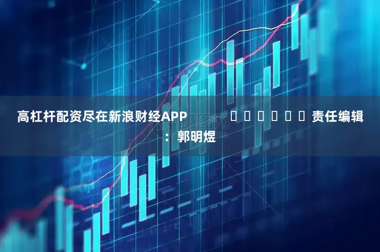 高杠杆配资尽在新浪财经APP            						责任编辑：郭明煜