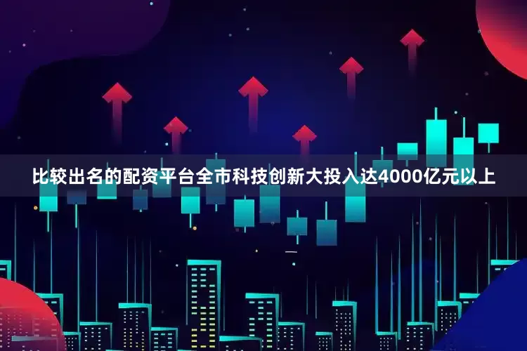 比较出名的配资平台全市科技创新大投入达4000亿元以上