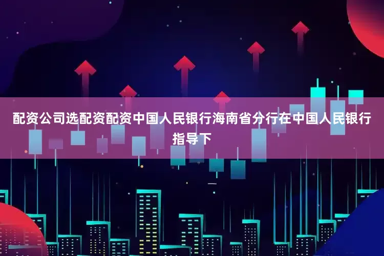 配资公司选配资配资中国人民银行海南省分行在中国人民银行指导下