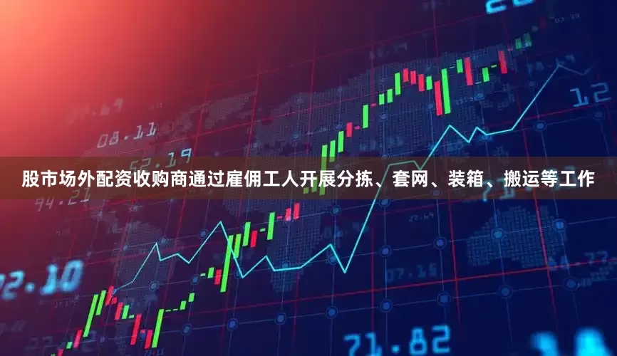 股市场外配资收购商通过雇佣工人开展分拣、套网、装箱、搬运等工作