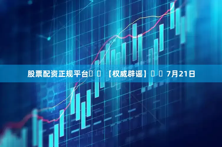 股票配资正规平台  【权威辟谣】  7月21日