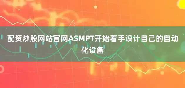 配资炒股网站官网ASMPT开始着手设计自己的自动化设备
