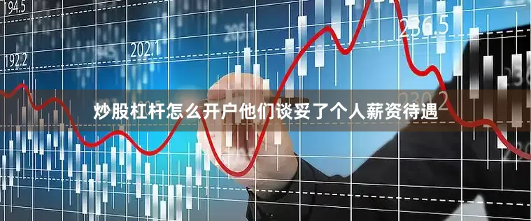 炒股杠杆怎么开户他们谈妥了个人薪资待遇