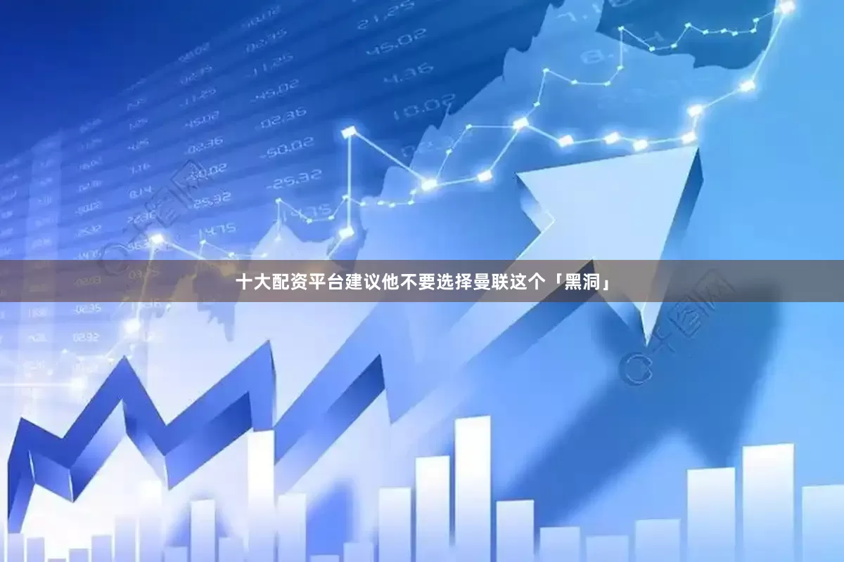 十大配资平台建议他不要选择曼联这个「黑洞」