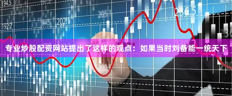 专业炒股配资网站提出了这样的观点：如果当时刘备能一统天下