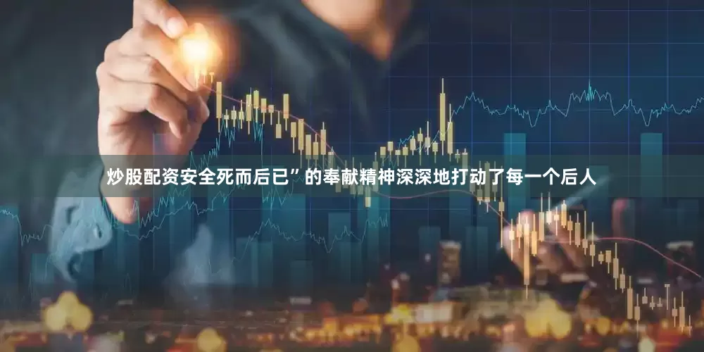 炒股配资安全死而后已”的奉献精神深深地打动了每一个后人