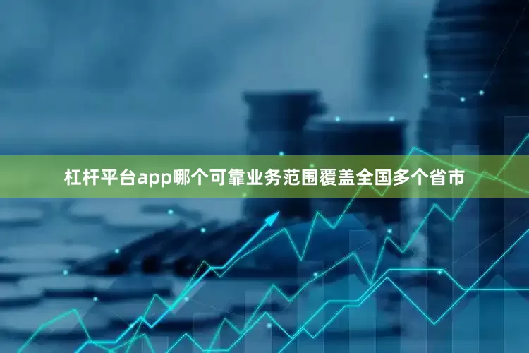 杠杆平台app哪个可靠业务范围覆盖全国多个省市