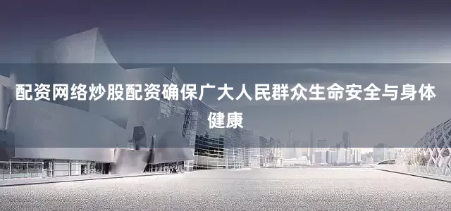 配资网络炒股配资确保广大人民群众生命安全与身体健康