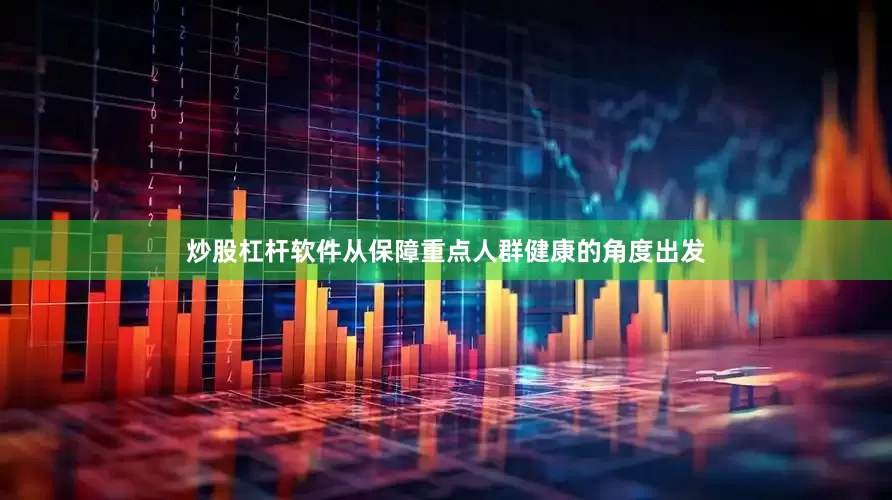 炒股杠杆软件从保障重点人群健康的角度出发