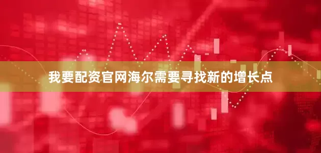 我要配资官网海尔需要寻找新的增长点