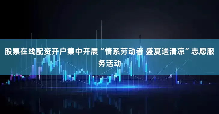 股票在线配资开户集中开展“情系劳动者 盛夏送清凉”志愿服务活动
