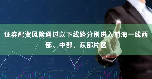 证券配资风险通过以下线路分别进入前海一线西部、中部、东部片区